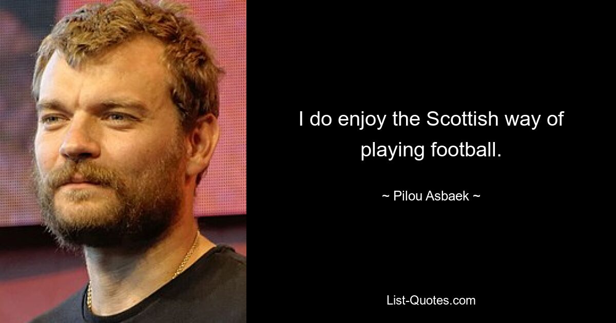 I do enjoy the Scottish way of playing football. — © Pilou Asbaek