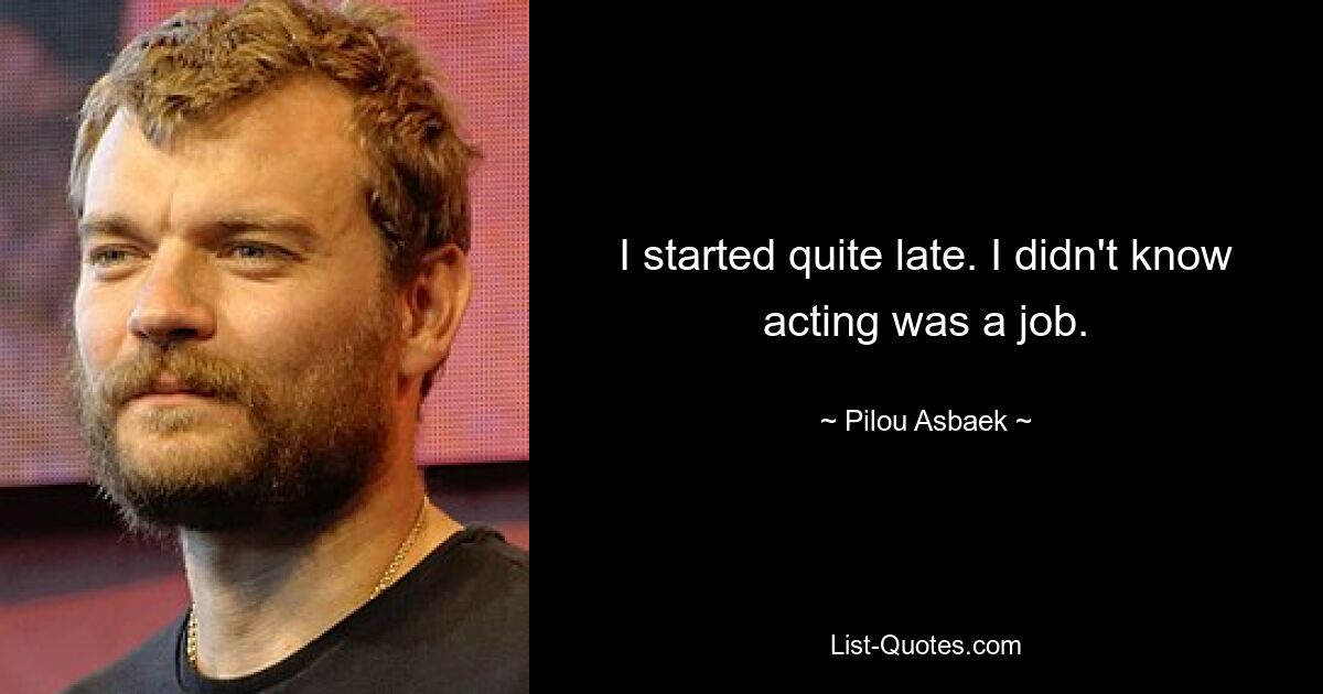 I started quite late. I didn't know acting was a job. — © Pilou Asbaek