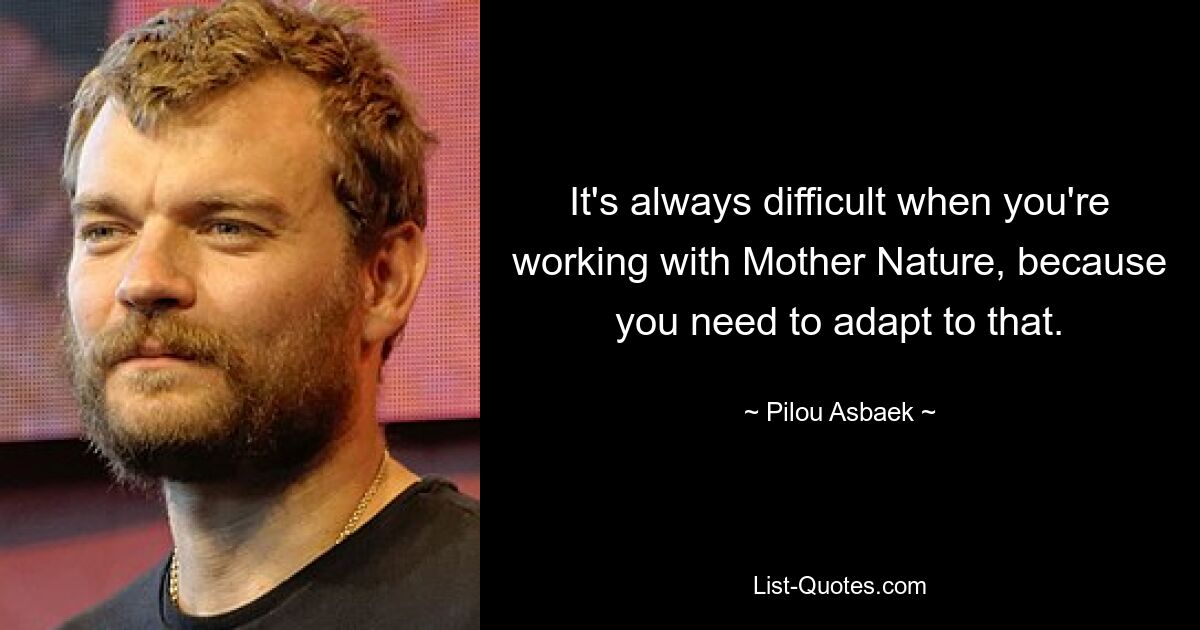 It's always difficult when you're working with Mother Nature, because you need to adapt to that. — © Pilou Asbaek