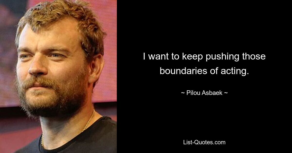 I want to keep pushing those boundaries of acting. — © Pilou Asbaek