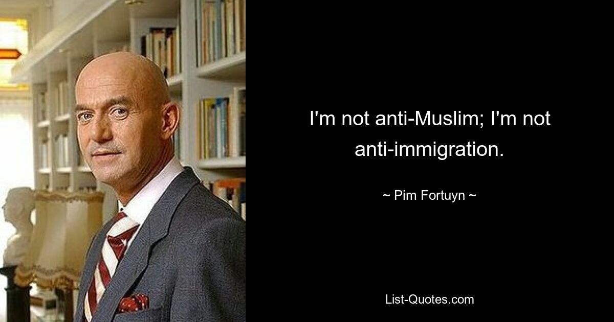 I'm not anti-Muslim; I'm not anti-immigration. — © Pim Fortuyn