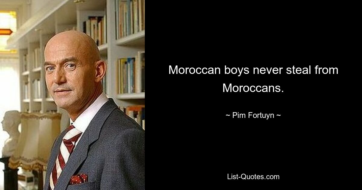 Moroccan boys never steal from Moroccans. — © Pim Fortuyn