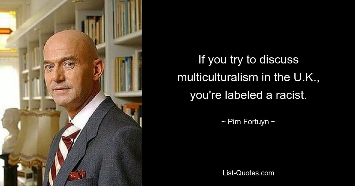 If you try to discuss multiculturalism in the U.K., you're labeled a racist. — © Pim Fortuyn