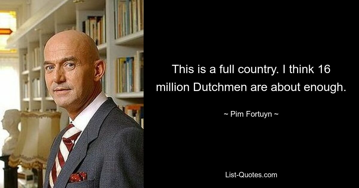 This is a full country. I think 16 million Dutchmen are about enough. — © Pim Fortuyn