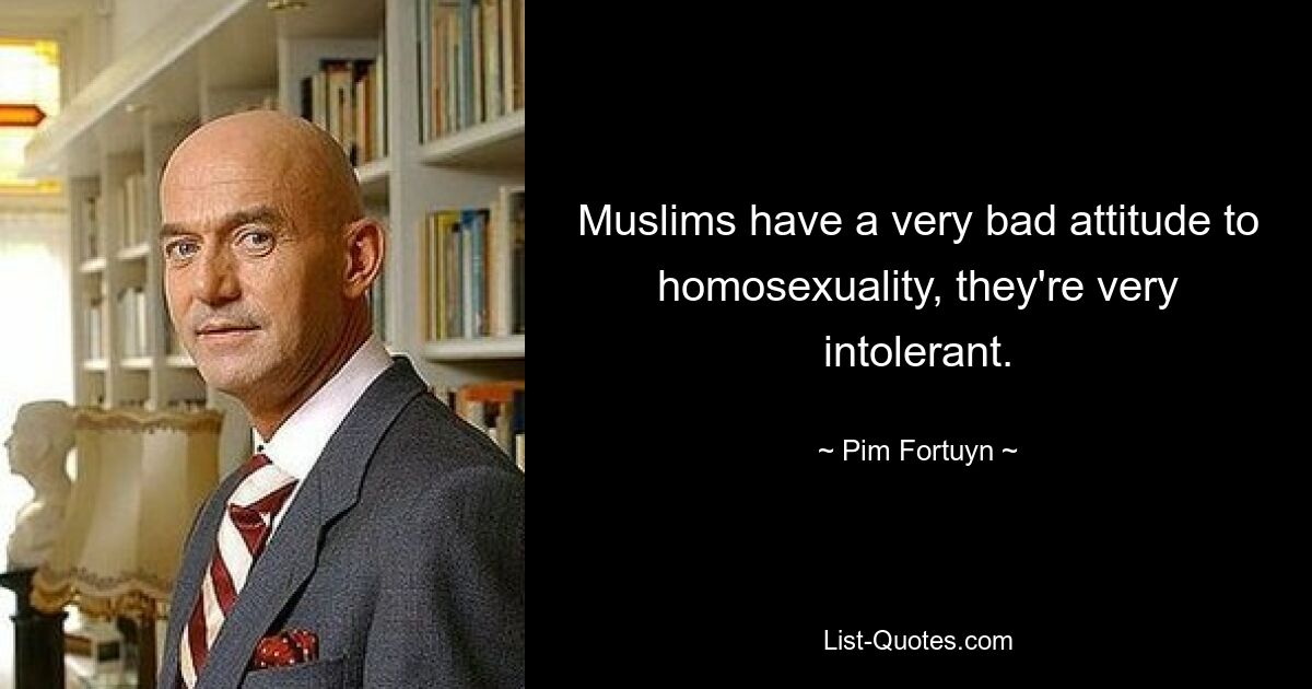 Muslims have a very bad attitude to homosexuality, they're very intolerant. — © Pim Fortuyn