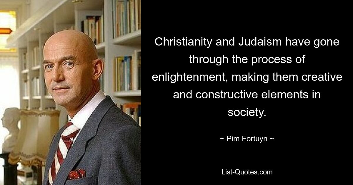 Christianity and Judaism have gone through the process of enlightenment, making them creative and constructive elements in society. — © Pim Fortuyn