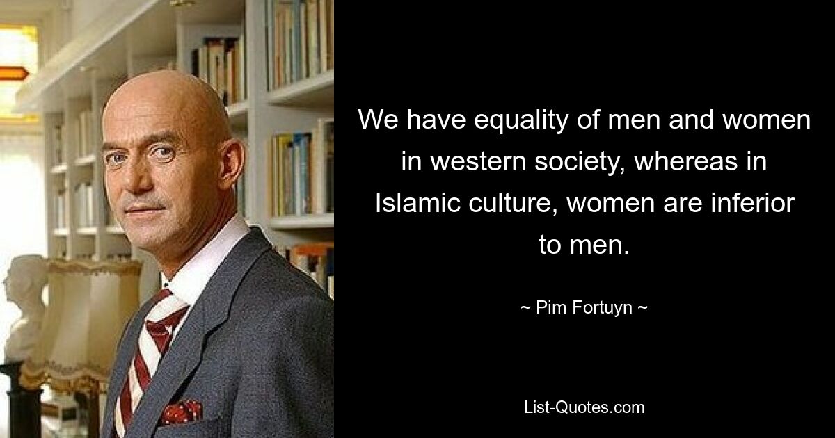 We have equality of men and women in western society, whereas in Islamic culture, women are inferior to men. — © Pim Fortuyn