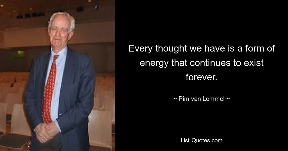 Every thought we have is a form of energy that continues to exist forever. — © Pim van Lommel