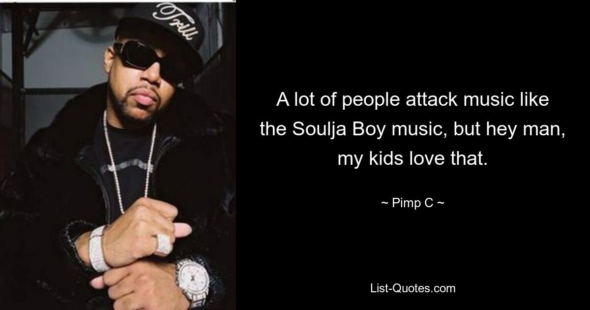 A lot of people attack music like the Soulja Boy music, but hey man, my kids love that. — © Pimp C