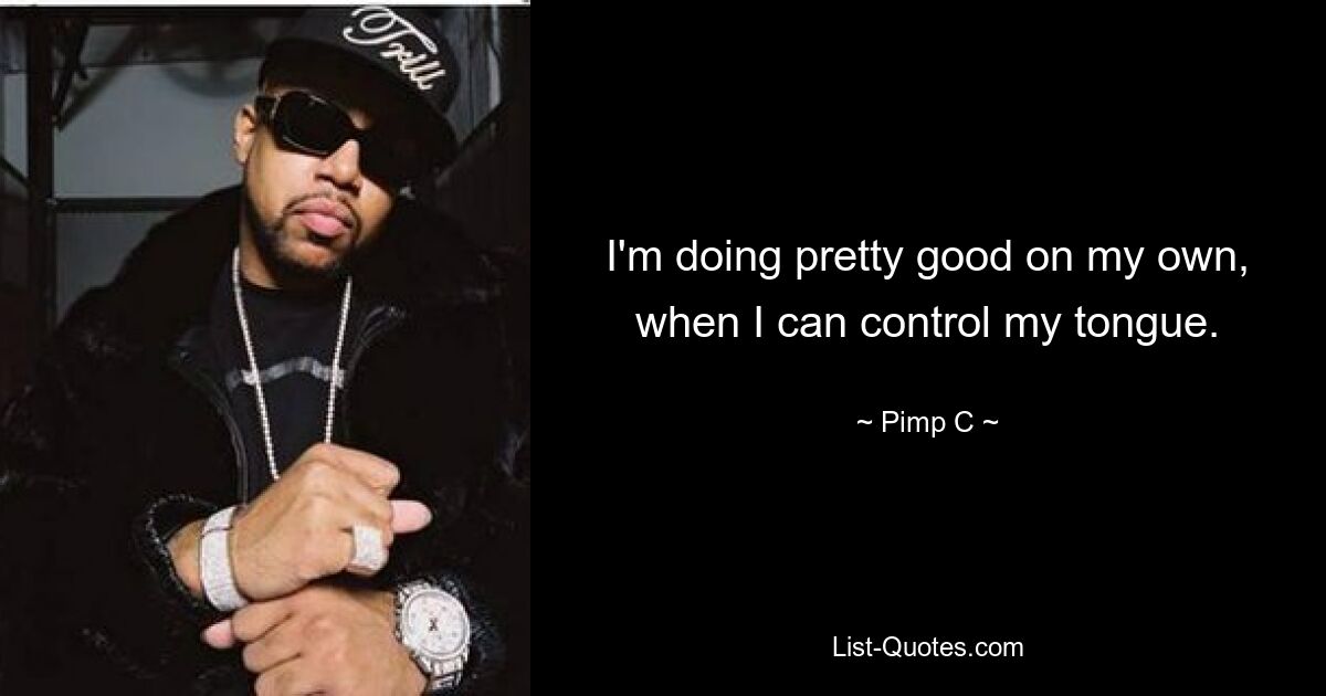 I'm doing pretty good on my own, when I can control my tongue. — © Pimp C