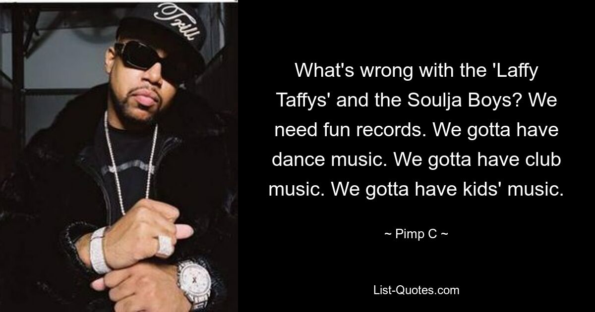 What's wrong with the 'Laffy Taffys' and the Soulja Boys? We need fun records. We gotta have dance music. We gotta have club music. We gotta have kids' music. — © Pimp C