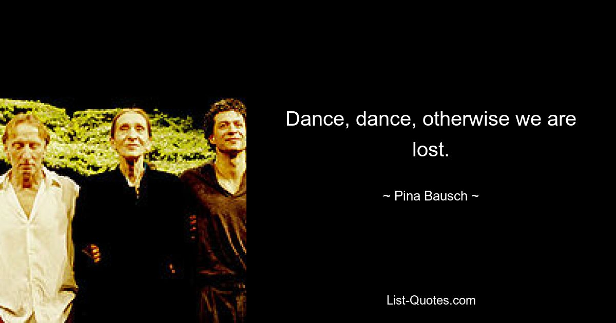 Dance, dance, otherwise we are lost. — © Pina Bausch