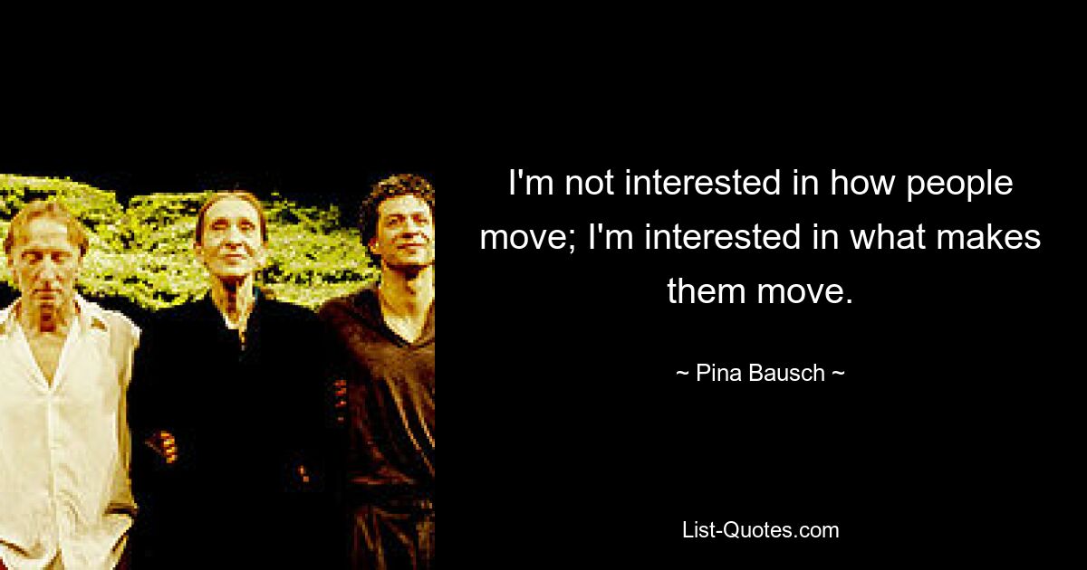 I'm not interested in how people move; I'm interested in what makes them move. — © Pina Bausch