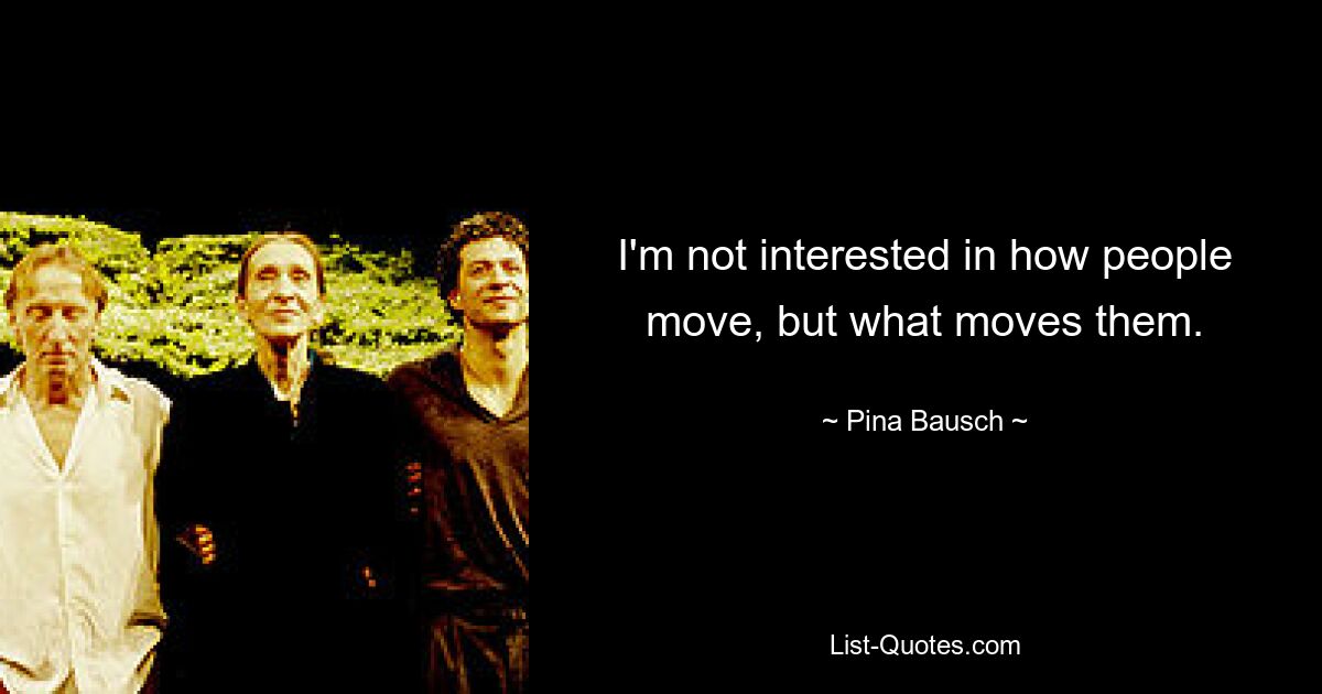 Mich interessiert nicht, wie Menschen sich bewegen, sondern was sie bewegt. — © Pina Bausch 