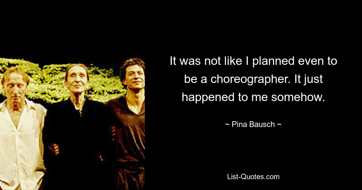 It was not like I planned even to be a choreographer. It just happened to me somehow. — © Pina Bausch