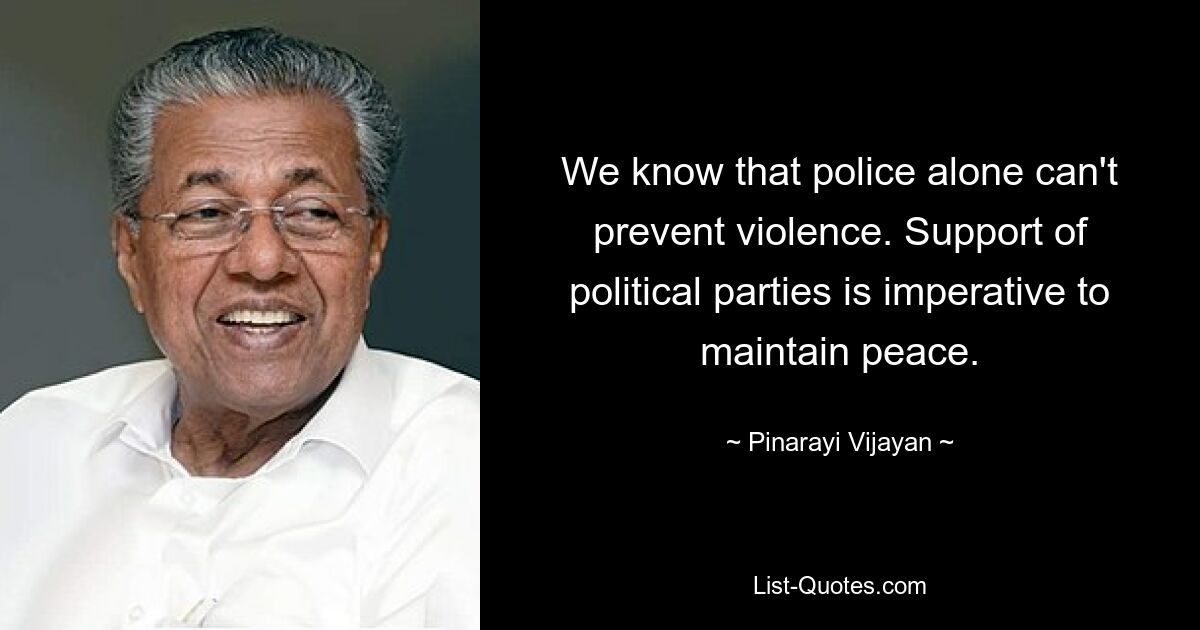 We know that police alone can't prevent violence. Support of political parties is imperative to maintain peace. — © Pinarayi Vijayan