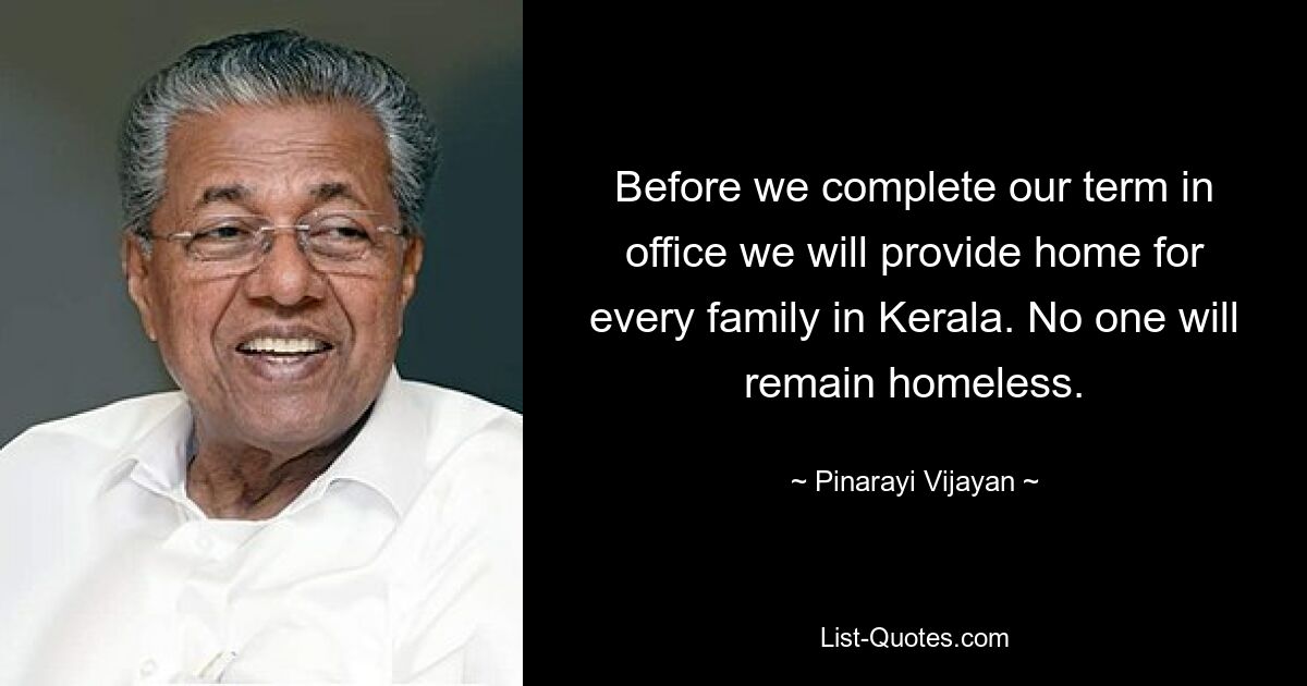 Before we complete our term in office we will provide home for every family in Kerala. No one will remain homeless. — © Pinarayi Vijayan