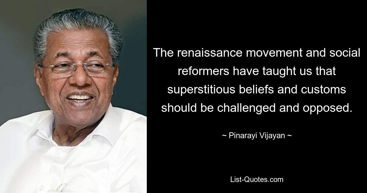 The renaissance movement and social reformers have taught us that superstitious beliefs and customs should be challenged and opposed. — © Pinarayi Vijayan