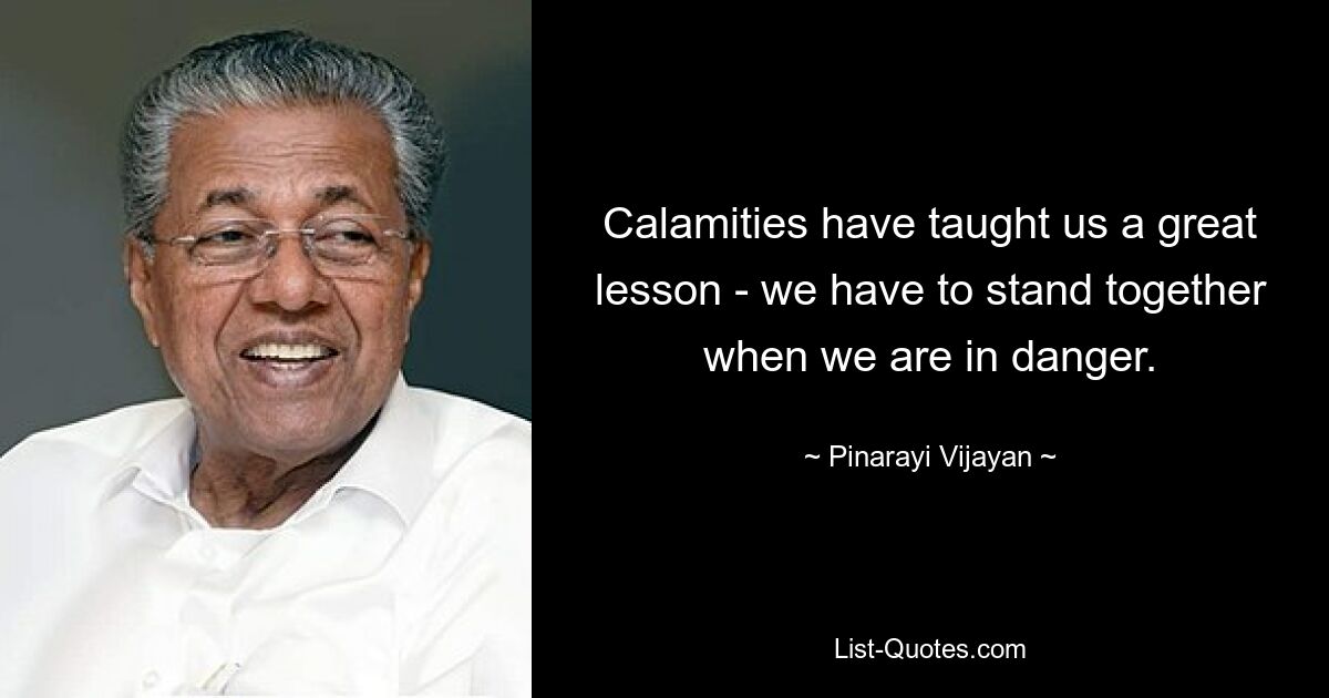 Calamities have taught us a great lesson - we have to stand together when we are in danger. — © Pinarayi Vijayan