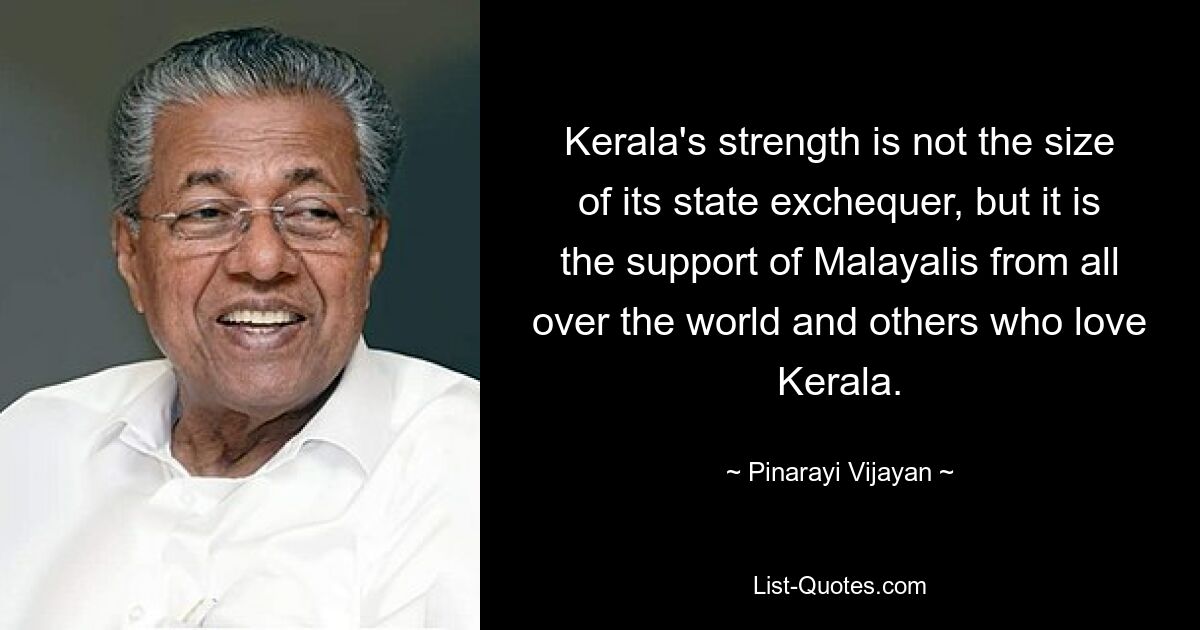 Kerala's strength is not the size of its state exchequer, but it is the support of Malayalis from all over the world and others who love Kerala. — © Pinarayi Vijayan