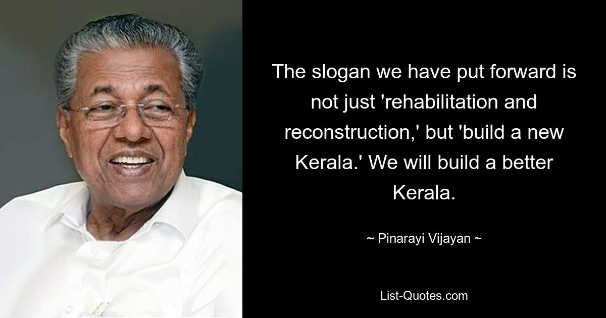 The slogan we have put forward is not just 'rehabilitation and reconstruction,' but 'build a new Kerala.' We will build a better Kerala. — © Pinarayi Vijayan