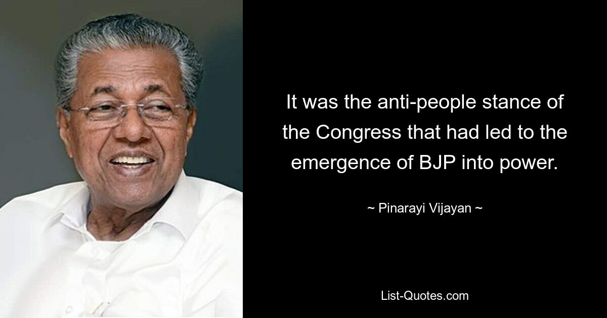 It was the anti-people stance of the Congress that had led to the emergence of BJP into power. — © Pinarayi Vijayan