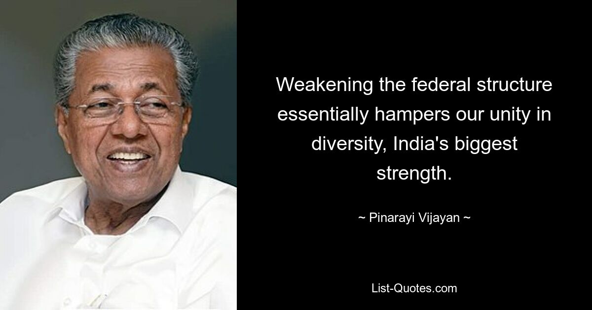 Weakening the federal structure essentially hampers our unity in diversity, India's biggest strength. — © Pinarayi Vijayan