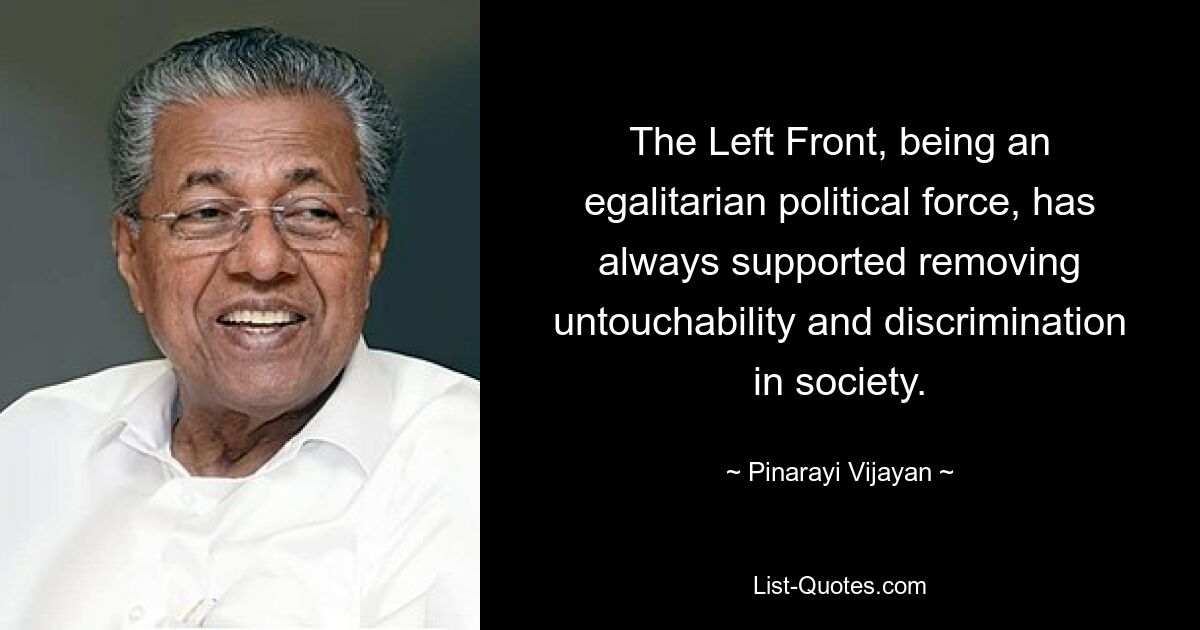 The Left Front, being an egalitarian political force, has always supported removing untouchability and discrimination in society. — © Pinarayi Vijayan