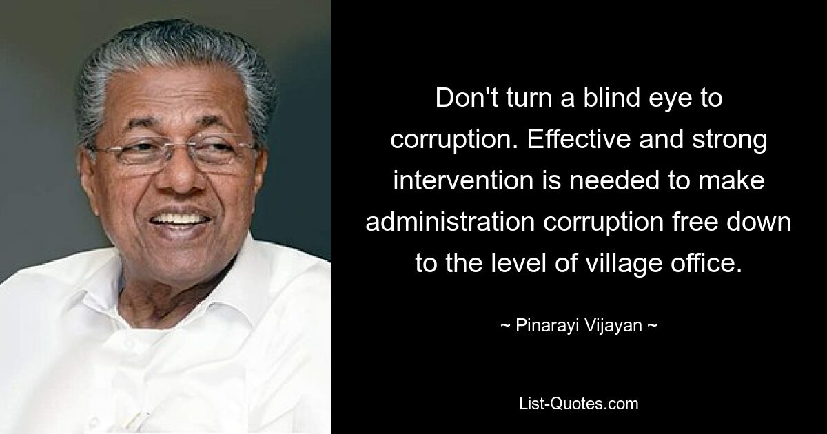 Don't turn a blind eye to corruption. Effective and strong intervention is needed to make administration corruption free down to the level of village office. — © Pinarayi Vijayan