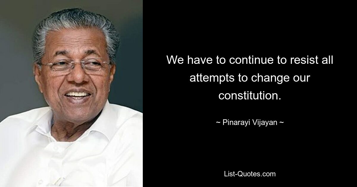 We have to continue to resist all attempts to change our constitution. — © Pinarayi Vijayan