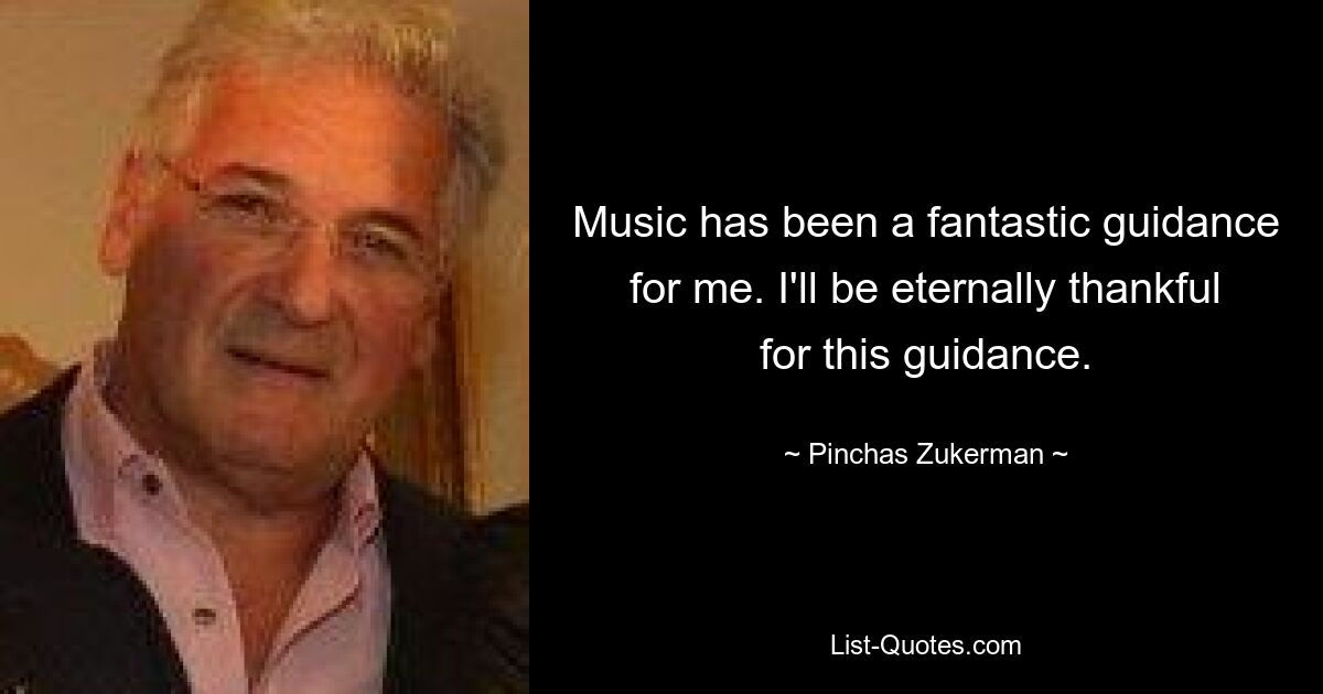 Music has been a fantastic guidance for me. I'll be eternally thankful for this guidance. — © Pinchas Zukerman