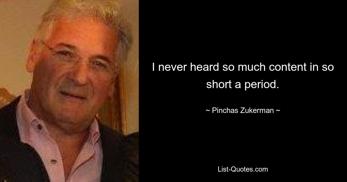 I never heard so much content in so short a period. — © Pinchas Zukerman