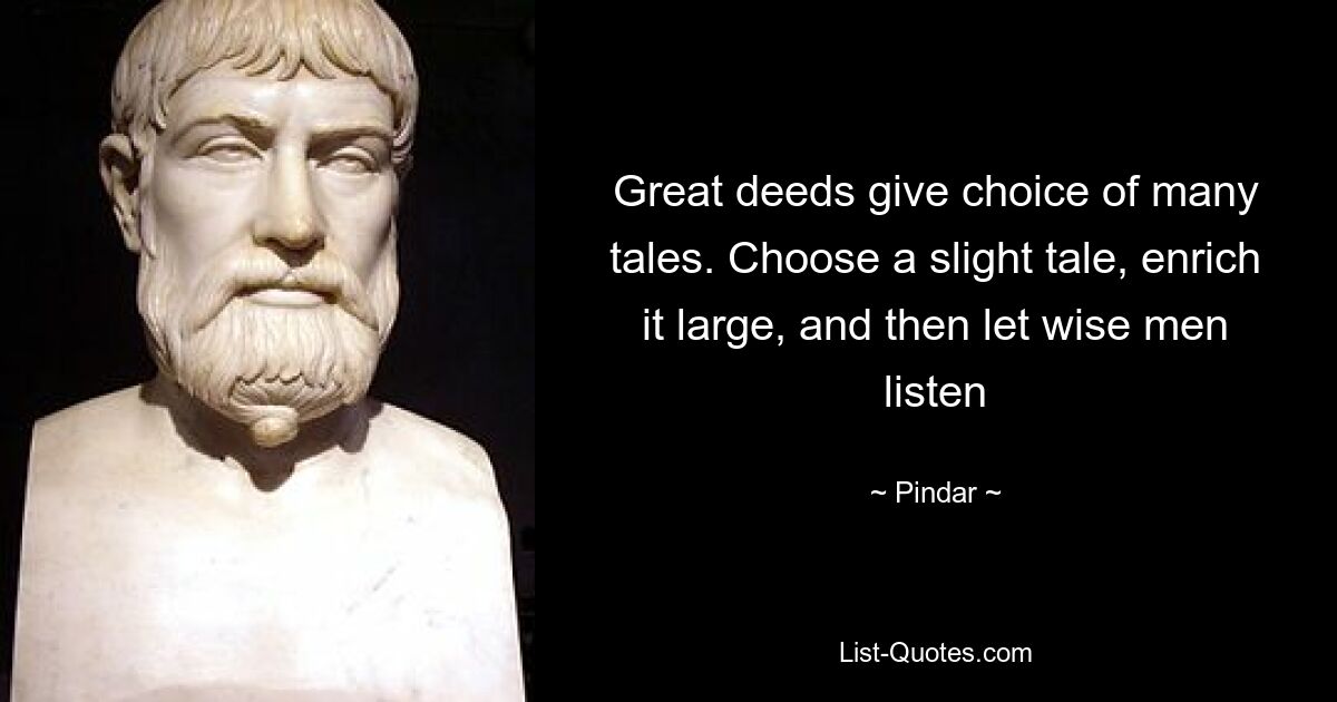 Great deeds give choice of many tales. Choose a slight tale, enrich it large, and then let wise men listen — © Pindar