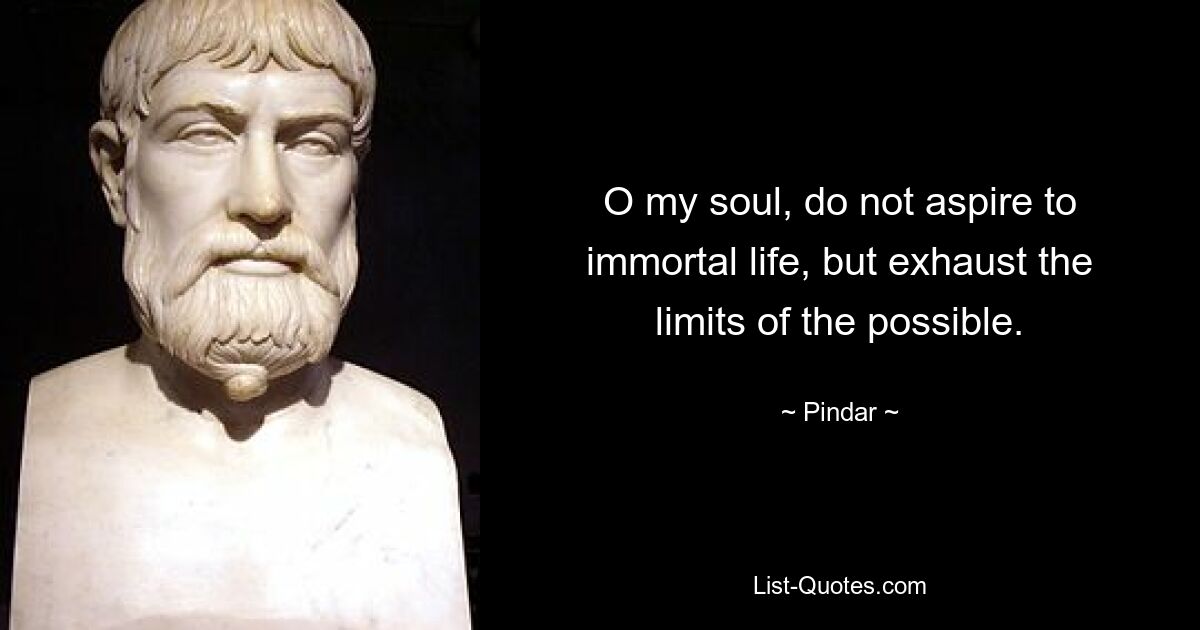 O my soul, do not aspire to immortal life, but exhaust the limits of the possible. — © Pindar