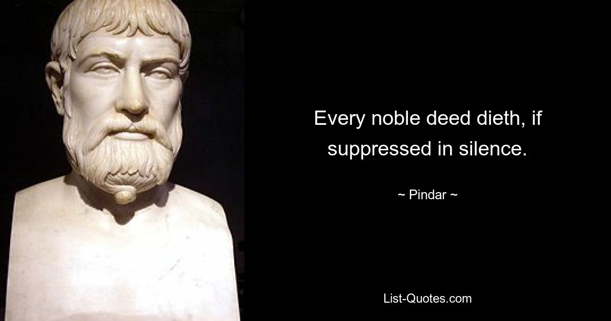 Every noble deed dieth, if suppressed in silence. — © Pindar