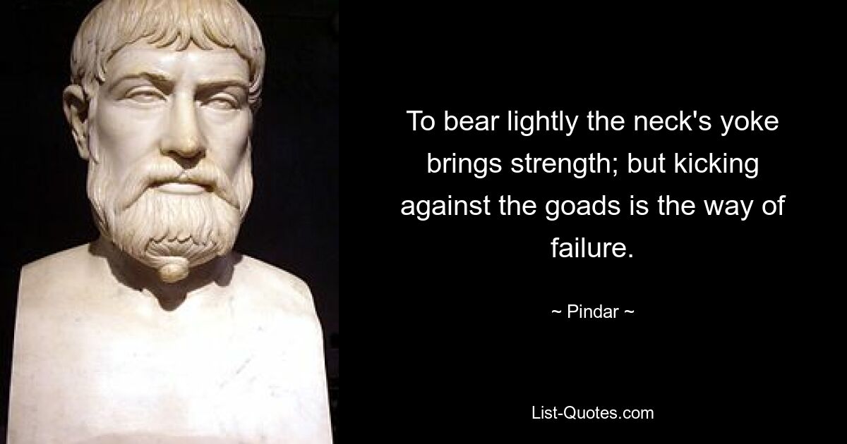 To bear lightly the neck's yoke brings strength; but kicking against the goads is the way of failure. — © Pindar