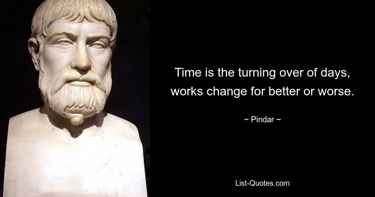 Time is the turning over of days, works change for better or worse. — © Pindar