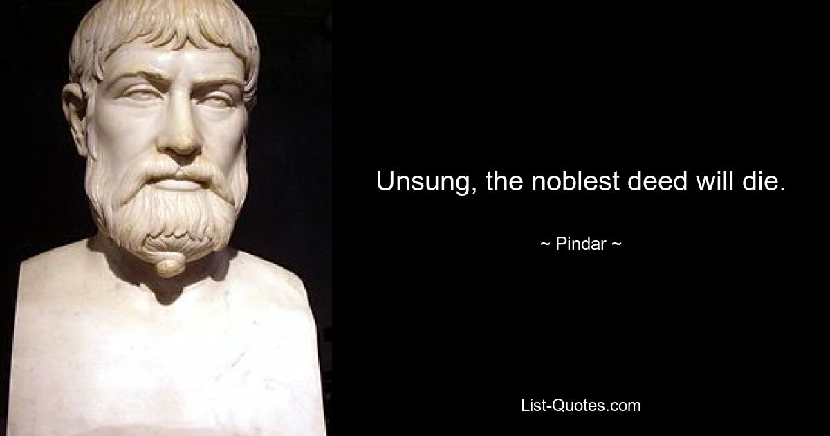 Unsung, the noblest deed will die. — © Pindar