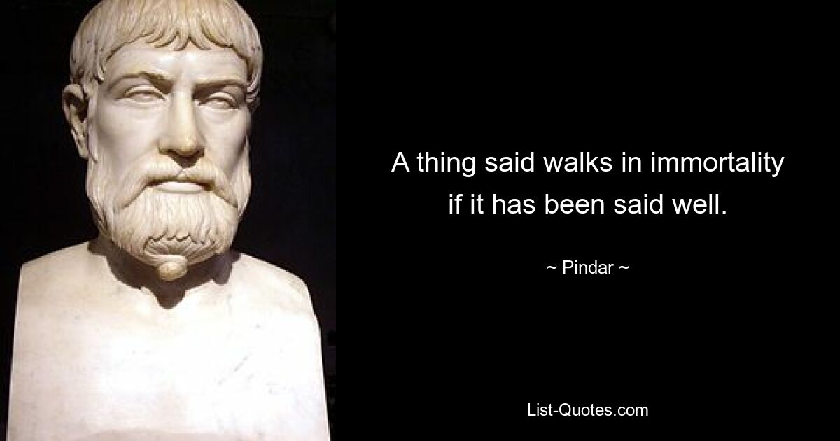 A thing said walks in immortality if it has been said well. — © Pindar