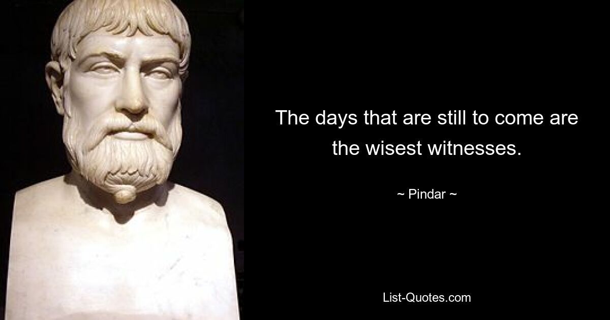 The days that are still to come are the wisest witnesses. — © Pindar