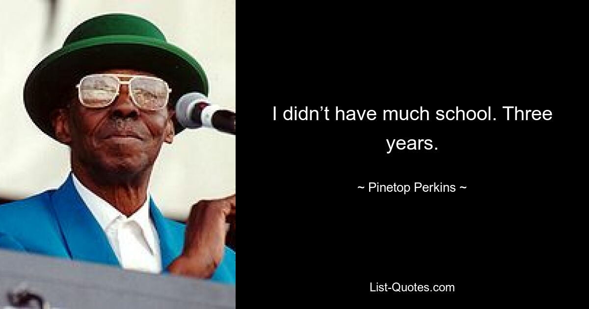 I didn’t have much school. Three years. — © Pinetop Perkins