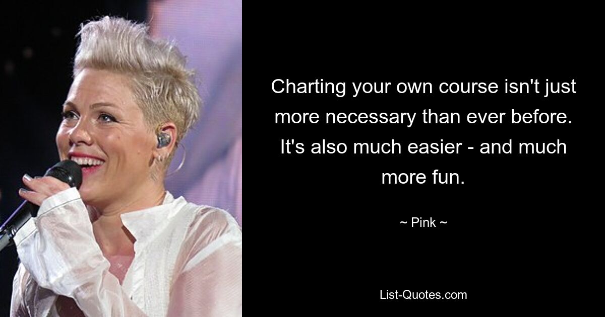 Charting your own course isn't just more necessary than ever before. It's also much easier - and much more fun. — © Pink