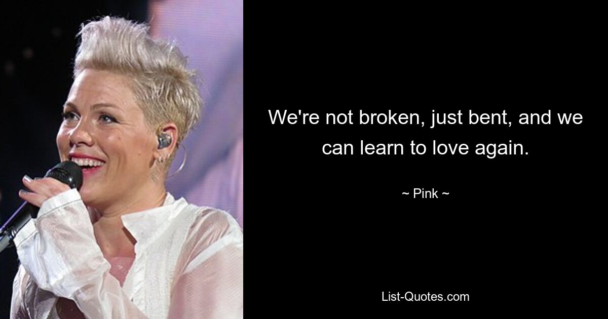 We're not broken, just bent, and we can learn to love again. — © Pink