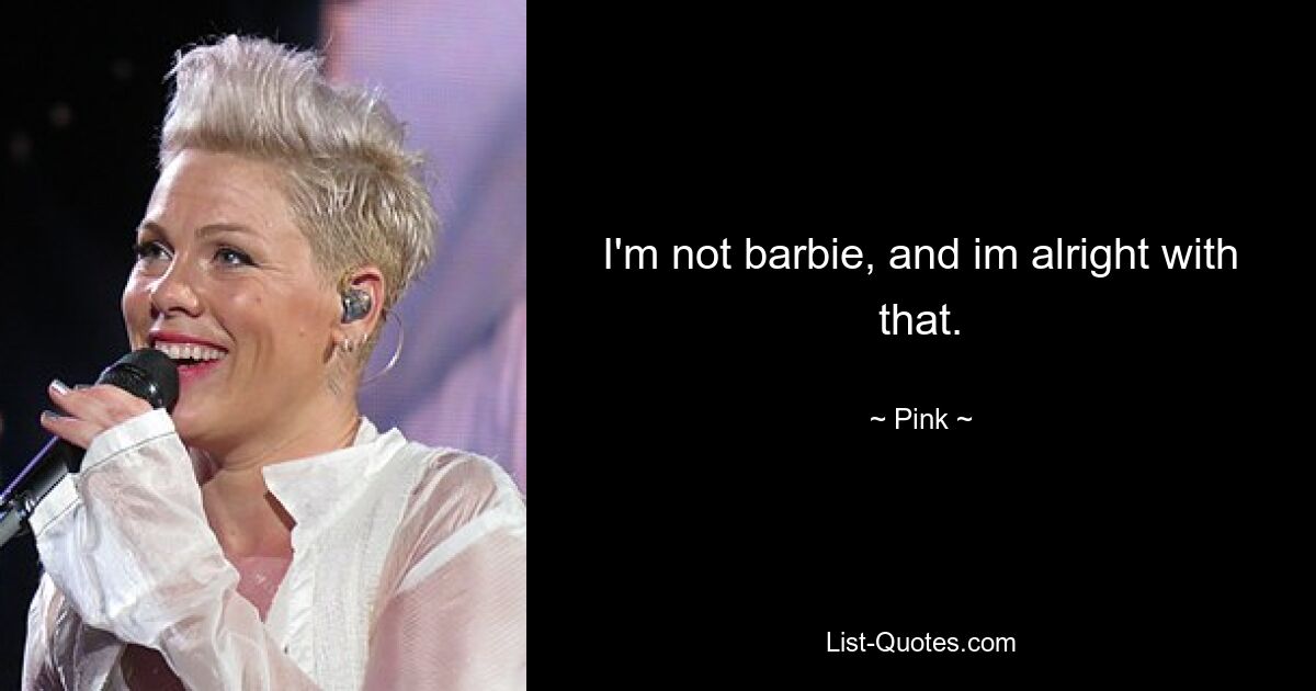 I'm not barbie, and im alright with that. — © Pink