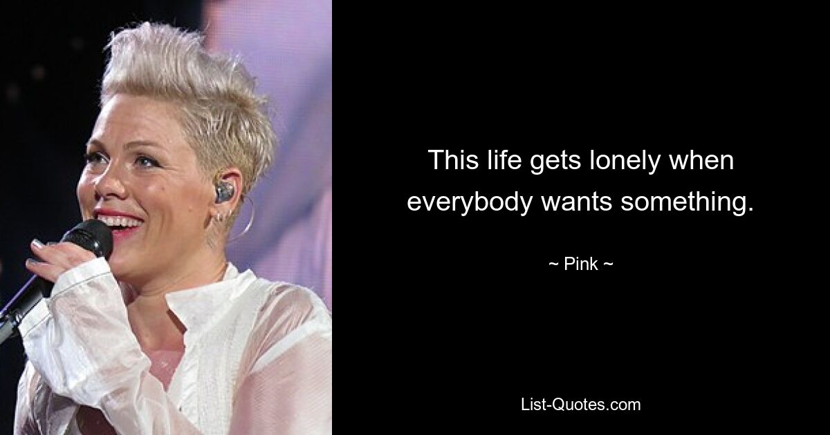 This life gets lonely when everybody wants something. — © Pink