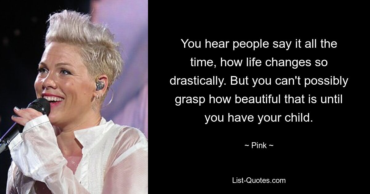 You hear people say it all the time, how life changes so drastically. But you can't possibly grasp how beautiful that is until you have your child. — © Pink