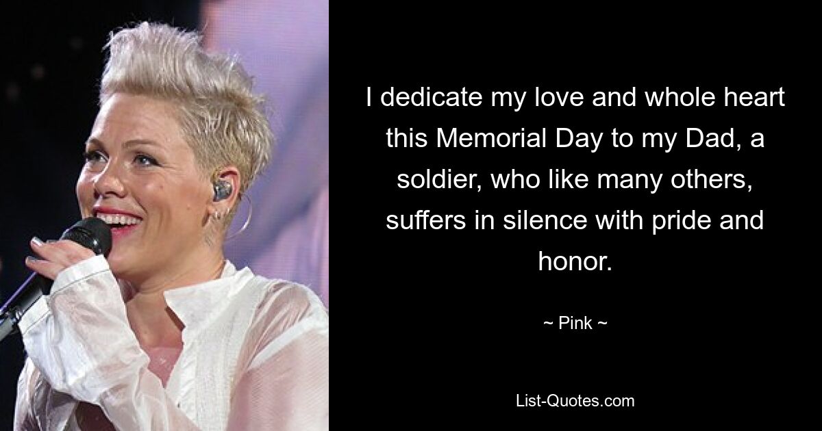 I dedicate my love and whole heart this Memorial Day to my Dad, a soldier, who like many others, suffers in silence with pride and honor. — © Pink