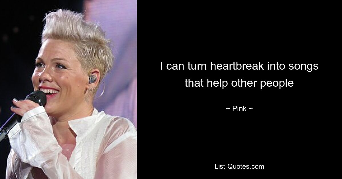 I can turn heartbreak into songs that help other people — © Pink