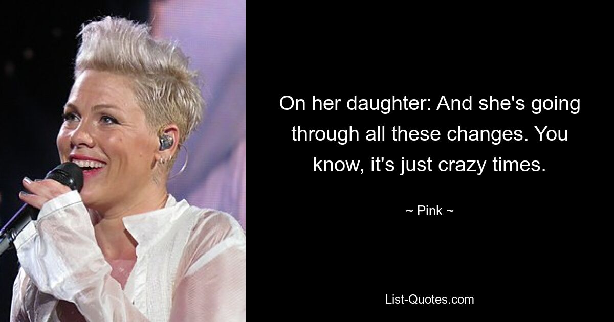 On her daughter: And she's going through all these changes. You know, it's just crazy times. — © Pink