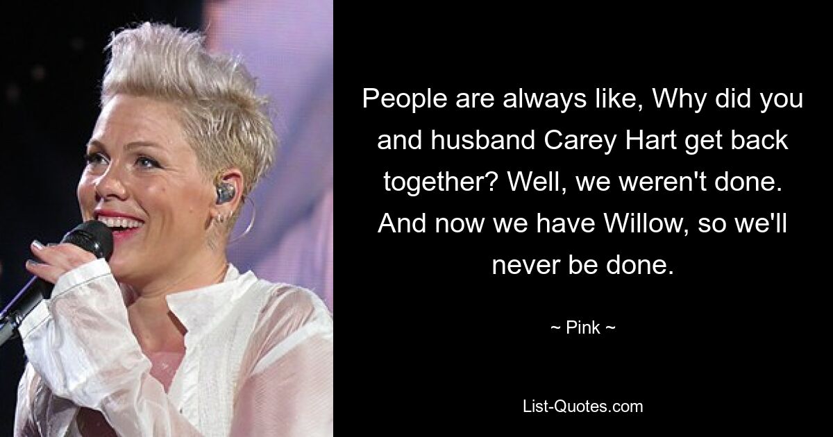 People are always like, Why did you and husband Carey Hart get back together? Well, we weren't done. And now we have Willow, so we'll never be done. — © Pink